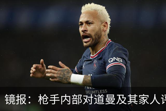 镜报：枪手内部对道曼及其家人评价都很高，他脚踏实地、稳步上升