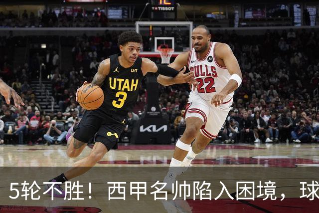 5轮不胜！西甲名帅陷入困境，球员无奈，球迷呼唤辞职